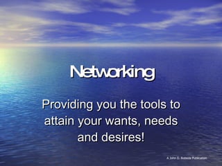 Networking Providing you the tools to attain your wants, needs and desires! A John D. Robeda Publication 