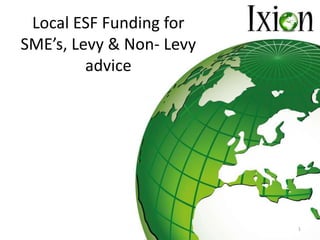 Local ESF Funding for
SME’s, Levy & Non- Levy
advice
1
 