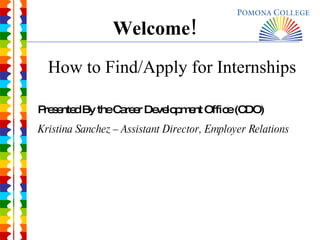 Welcome! How to Find/Apply for Internships Presented By the Career Development Office (CDO) Kristina Sanchez – Assistant Director, Employer Relations 