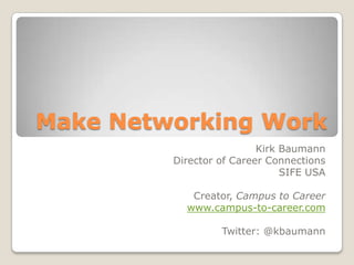 Make Networking Work Kirk Baumann Director of Career Connections SIFE USA Creator, Campus to Career www.campus-to-career.com Twitter: @kbaumann 