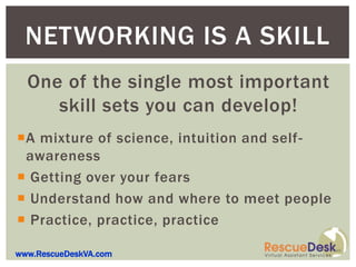 NETWORKING IS A SKILL
  One of the single most important
     skill sets you can develop!
A mixture of science, intuition and self-
 awareness
 Getting over your fears
 Understand how and where to meet people
 Practice, practice, practice

www.RescueDeskVA.com
 
