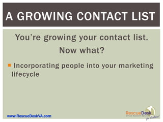A GROWING CONTACT LIST
   You’re growing your contact list.
             Now what?
 Incorporating people into your marketing
 lifecycle




www.RescueDeskVA.com
 