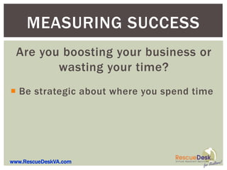 MEASURING SUCCESS
  Are you boosting your business or
         wasting your time?
 Be strategic about where you spend time




www.RescueDeskVA.com
 