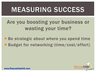 MEASURING SUCCESS
  Are you boosting your business or
         wasting your time?
 Be strategic about where you spend time
 Budget for networking (time/cost/effort)




www.RescueDeskVA.com
 