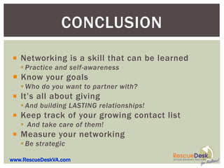 CONCLUSION
 Networking is a skill that can be learned
    Practice and self-awareness
 Know your goals
    Who do you want to partner with?
 It’s all about giving
    And building LASTING relationships!
 Keep track of your growing contact list
    And take care of them!
 Measure your networking
    Be strategic

www.RescueDeskVA.com
 