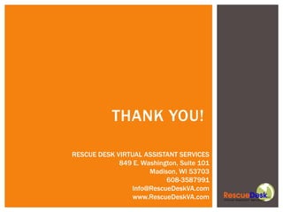 THANK YOU!

RESCUE DESK VIRTUAL ASSISTANT SERVICES
             849 E. Washington, Suite 101
                      Madison, WI 53703
                           608-3587991
                Info@RescueDeskVA.com
                 www.RescueDeskVA.com
 