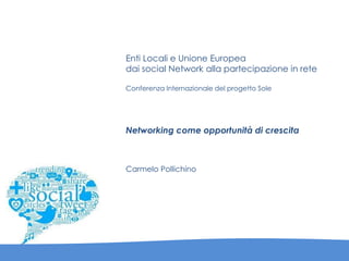 Enti Locali e Unione Europea
dai social Network alla partecipazione in rete
Conferenza Internazionale del progetto Sole
Networking come opportunità di crescita
Carmelo Pollichino
 