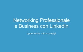 Networking Professionale

e Business con LinkedIn

opportunità, miti e consigli
 