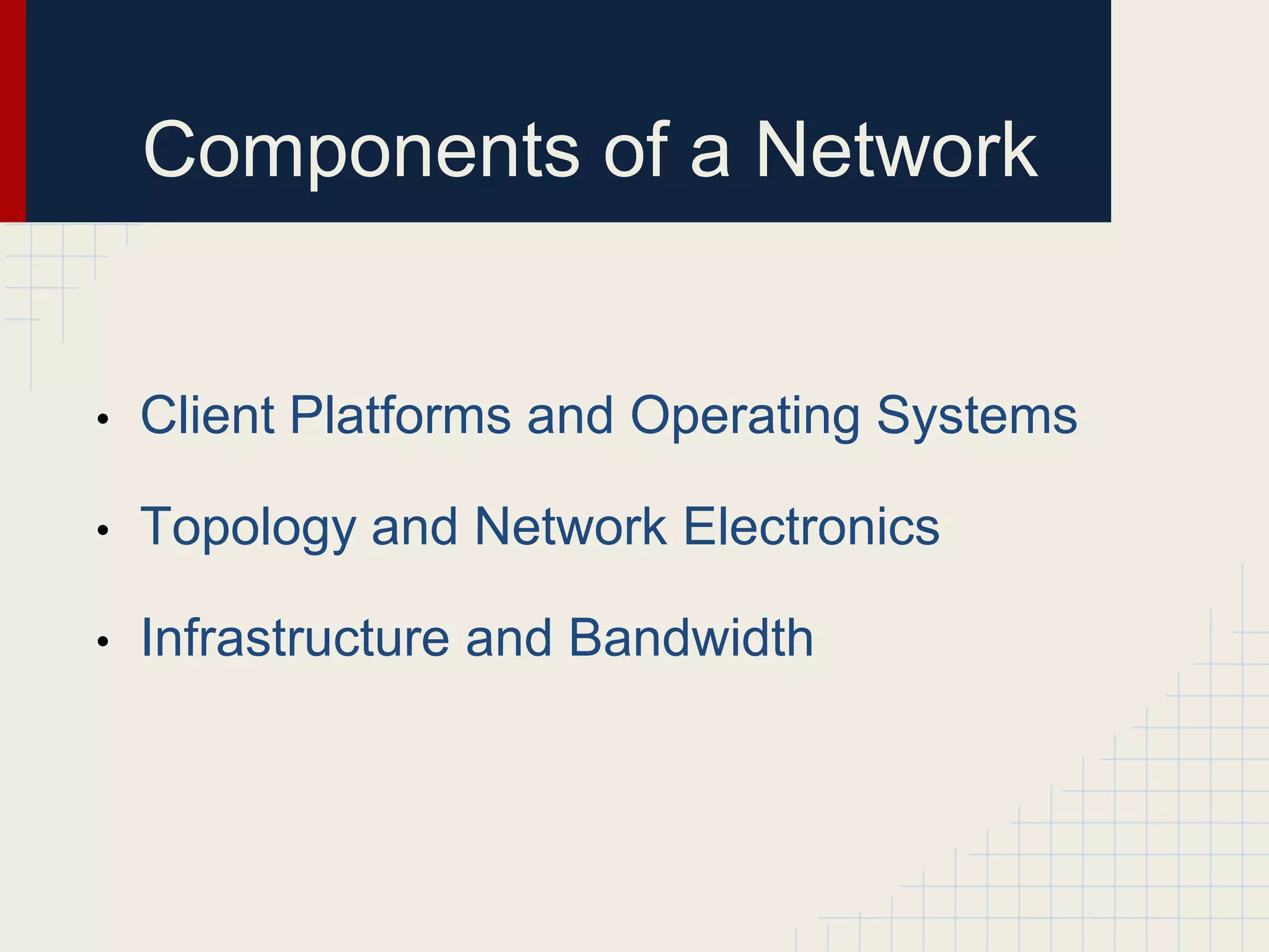 Components of a Network
• Client Platforms and Operating Systems
• Topology and Network Electronics
• Infrastructure and Bandwidth