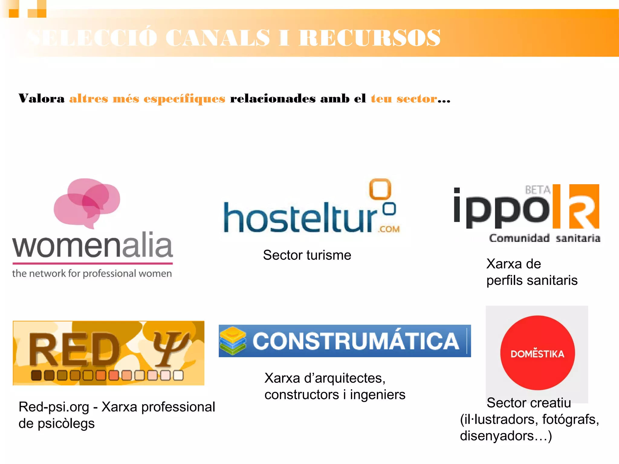 SELECCIÓ CANALS I RECURSOS
Valora altres més específiques
relacionades amb el teu sector…
Sector turisme
Red-psi.org - Xarxa professional
de psicòlegs
Xarxa d’arquitectes,
constructors i ingeniers
Xarxa de
perfils sanitaris
Sector creatiu
(il·lustradors, fotógrafs,
disenyadors…)
 