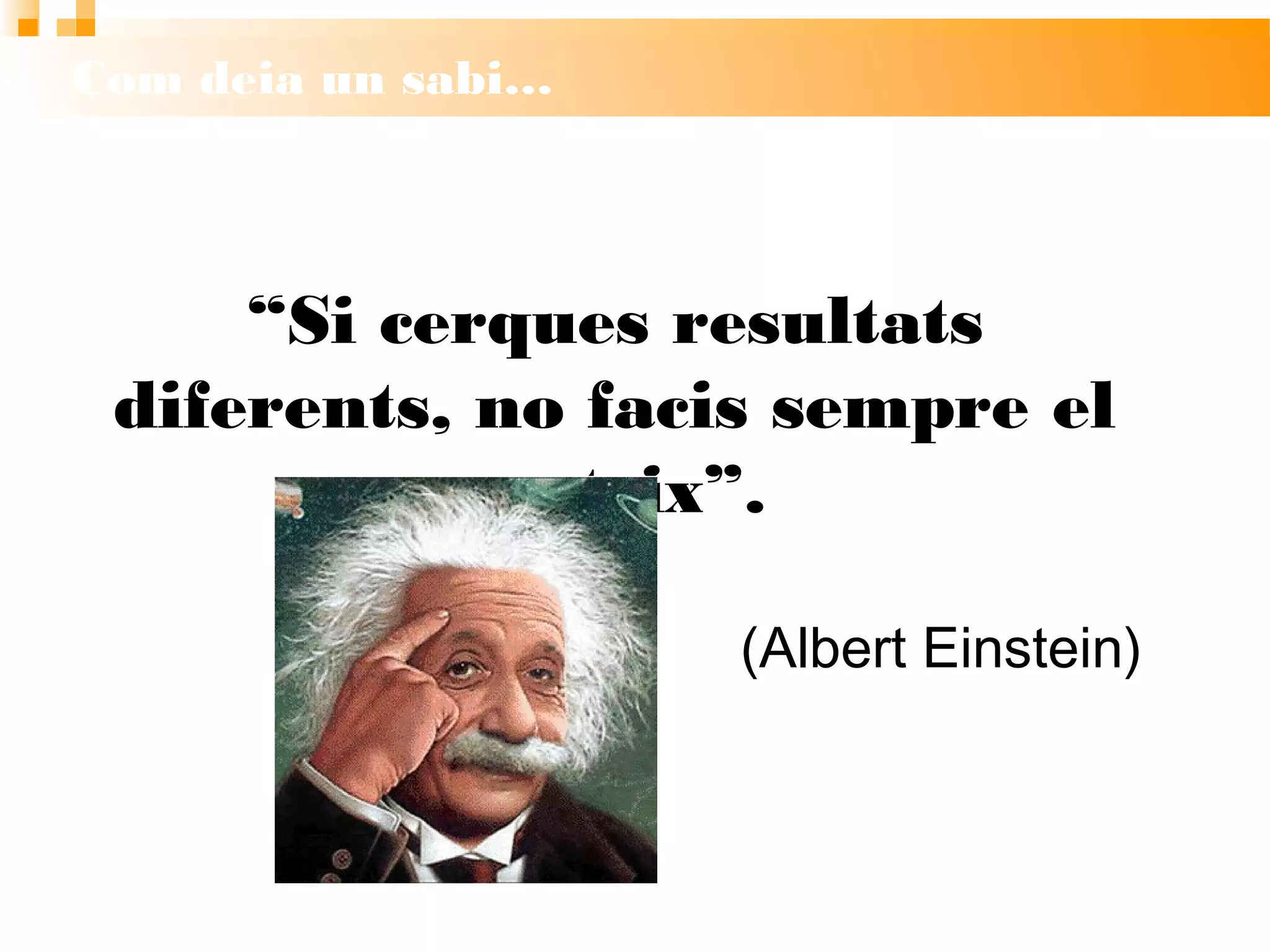 Com deia un sabi…
“Si cerques resultats diferents,
no facis sempre el mateix”.
(Albert Einstein)
 