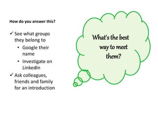 How do you answer this?
 See what groups
they belong to
• Google their
name
• Investigate on
LinkedIn
 Ask colleagues,
friends and family
for an introduction
What's the best
way to meet
them?
 