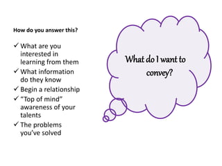 How do you answer this?
 What are you
interested in
learning from them
 What information
do they know
 Begin a relationship
 “Top of mind”
awareness of your
talents
 The problems
you’ve solved
What do I want to
convey?
 