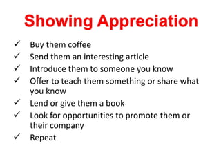  Buy them coffee
 Send them an interesting article
 Introduce them to someone you know
 Offer to teach them something or share what
you know
 Lend or give them a book
 Look for opportunities to promote them or
their company
 Repeat
 