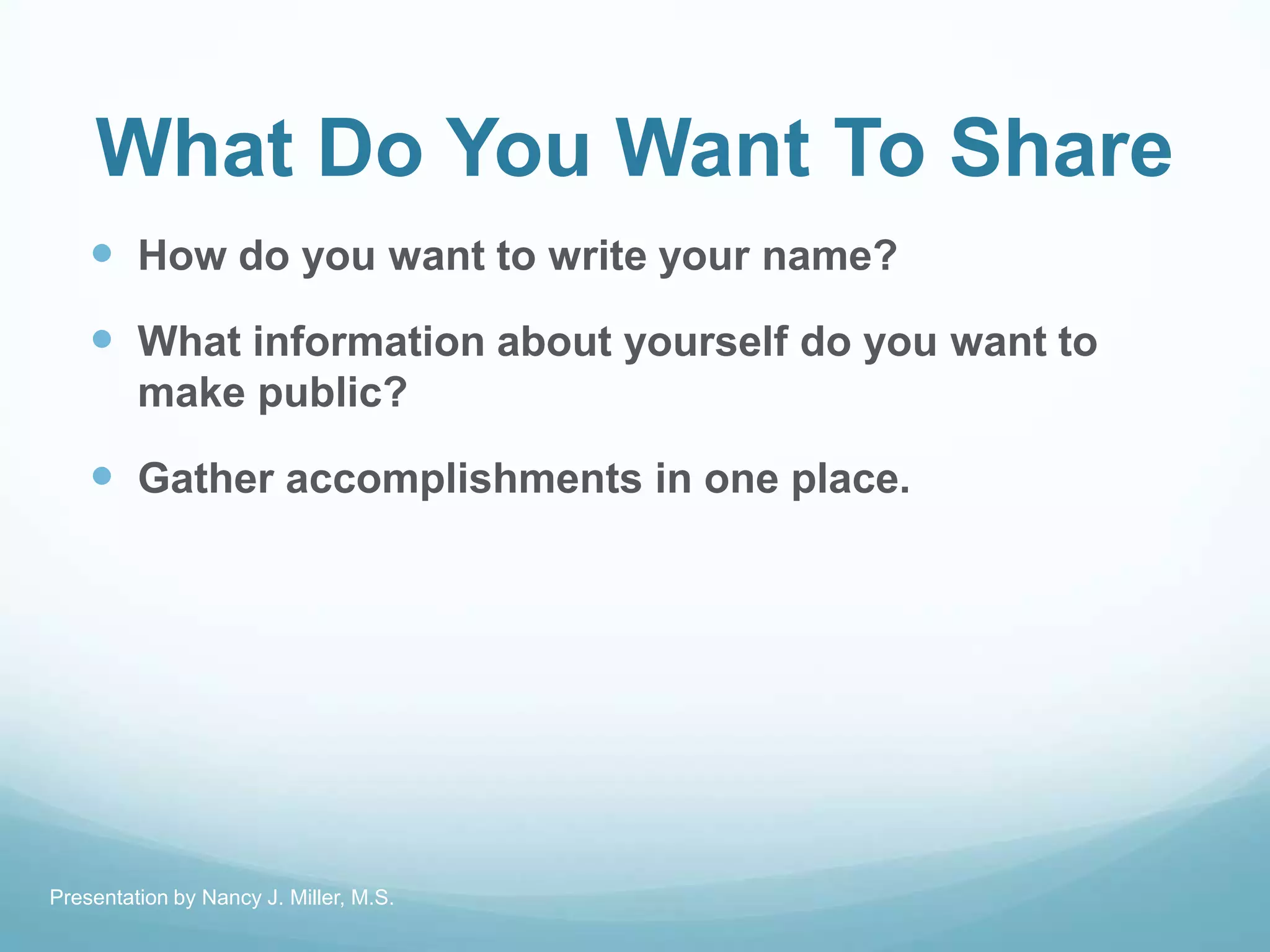What Do You Want To Share
 How do you want to write your name?
 What information about yourself do you want to
make public?
 Gather accomplishments in one place.
Presentation by Nancy J. Miller, M.S.
 