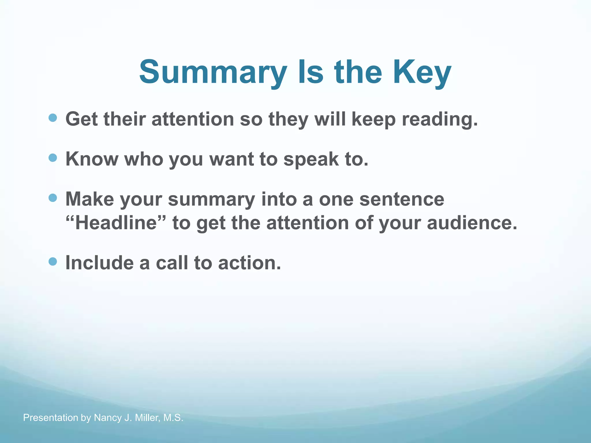 Summary Is the Key
 Get their attention so they will keep reading.
 Know who you want to speak to.
 Make your summary into a one sentence
―Headline‖ to get the attention of your audience.
 Include a call to action.
Presentation by Nancy J. Miller, M.S.
 