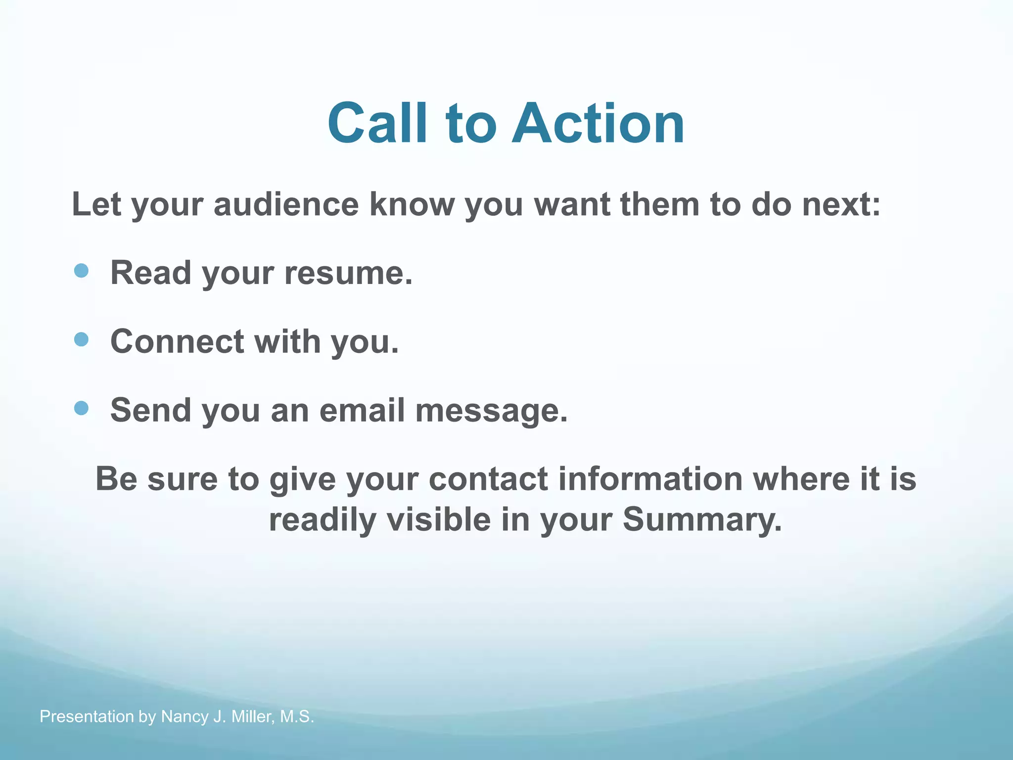 Call to Action
Let your audience know you want them to do next:
 Read your resume.
 Connect with you.
 Send you an email message.
Be sure to give your contact information where it is
readily visible in your Summary.
Presentation by Nancy J. Miller, M.S.
 
