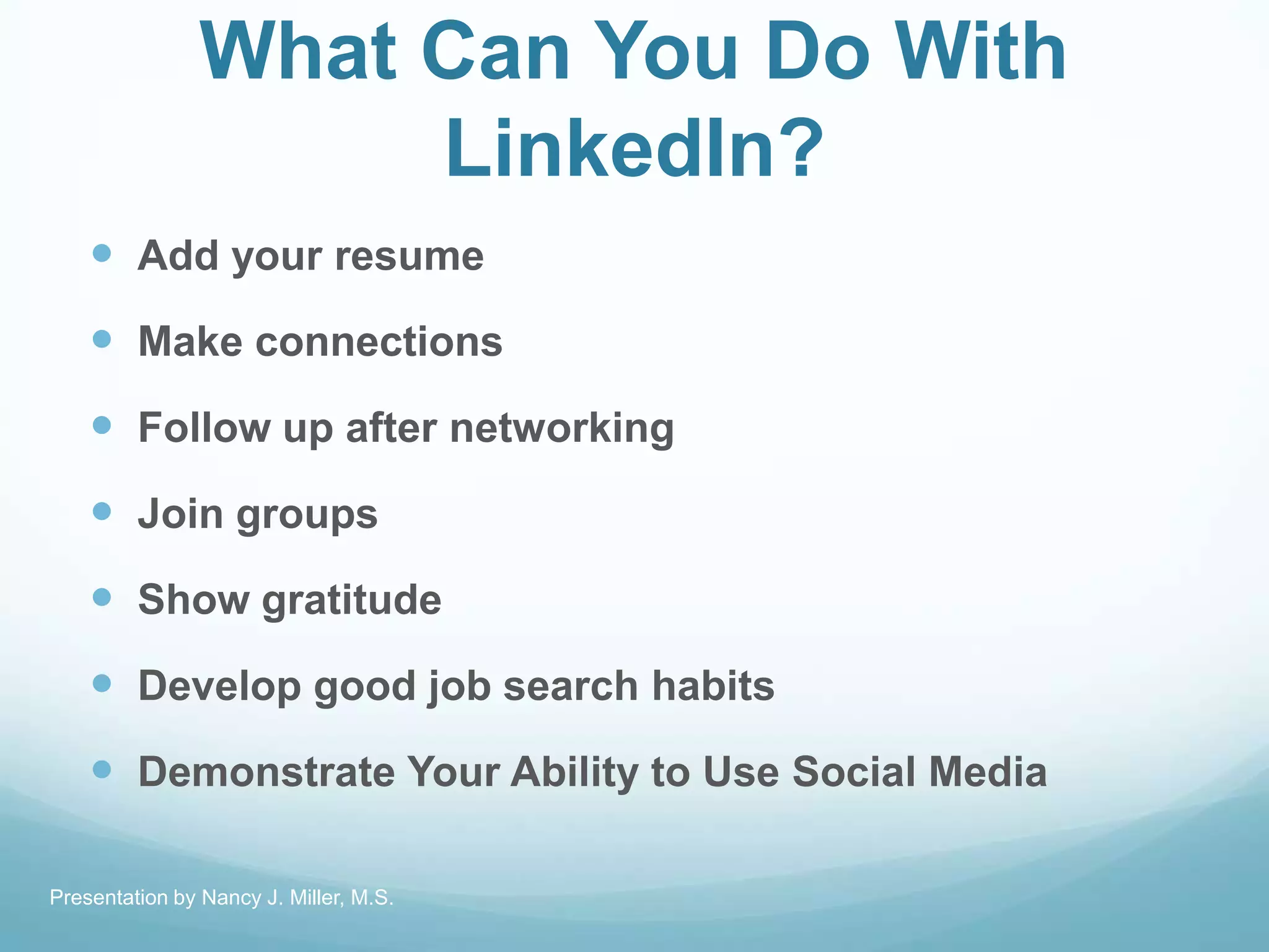 What Can You Do With
LinkedIn?
 Add your resume
 Make connections
 Follow up after networking
 Join groups
 Show gratitude
 Develop good job search habits
 Demonstrate Your Ability to Use Social Media
Presentation by Nancy J. Miller, M.S.
 