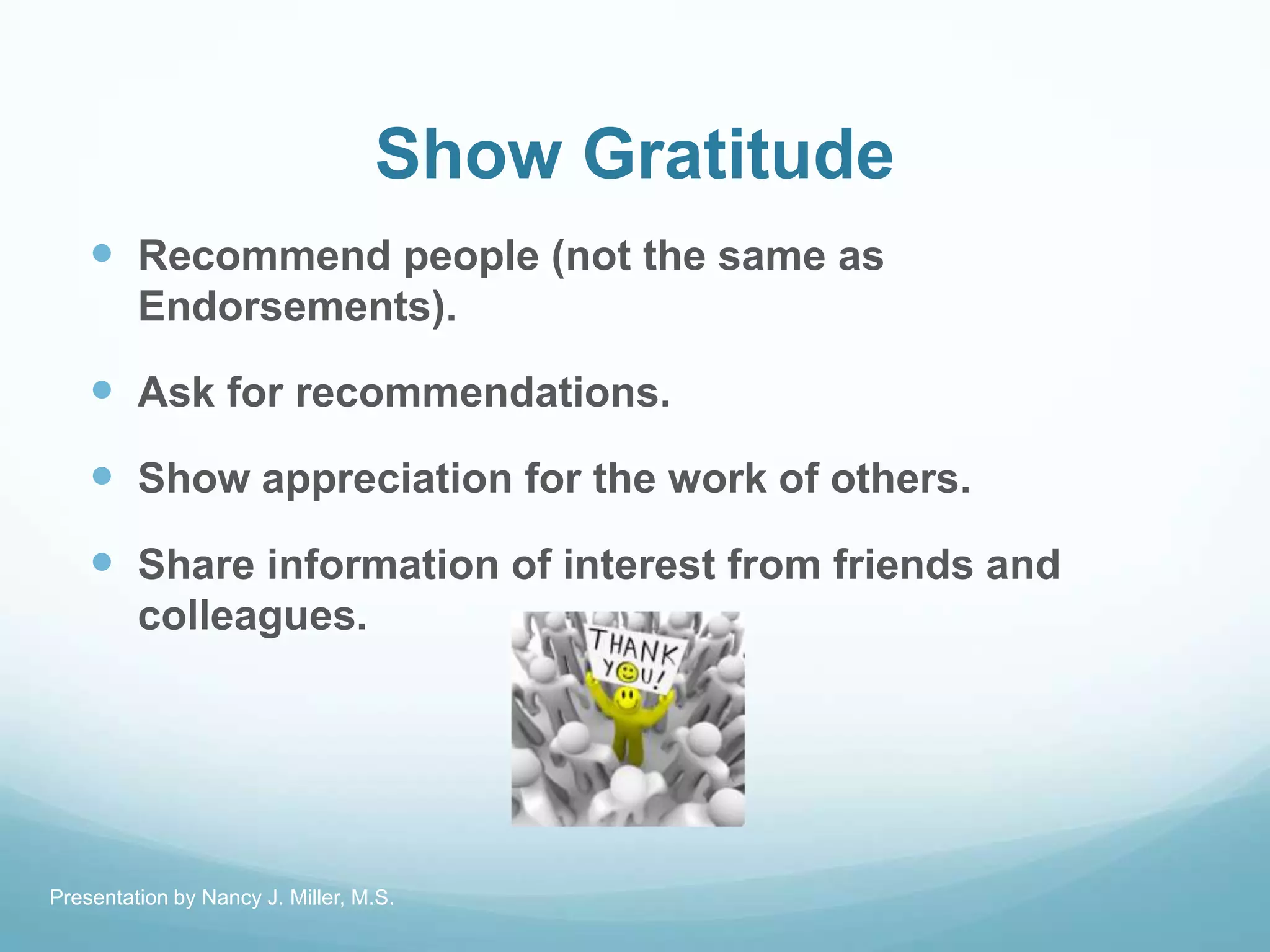 Show Gratitude
 Recommend people (not the same as
Endorsements).
 Ask for recommendations.
 Show appreciation for the work of others.
 Share information of interest from friends and
colleagues.
Presentation by Nancy J. Miller, M.S.
 