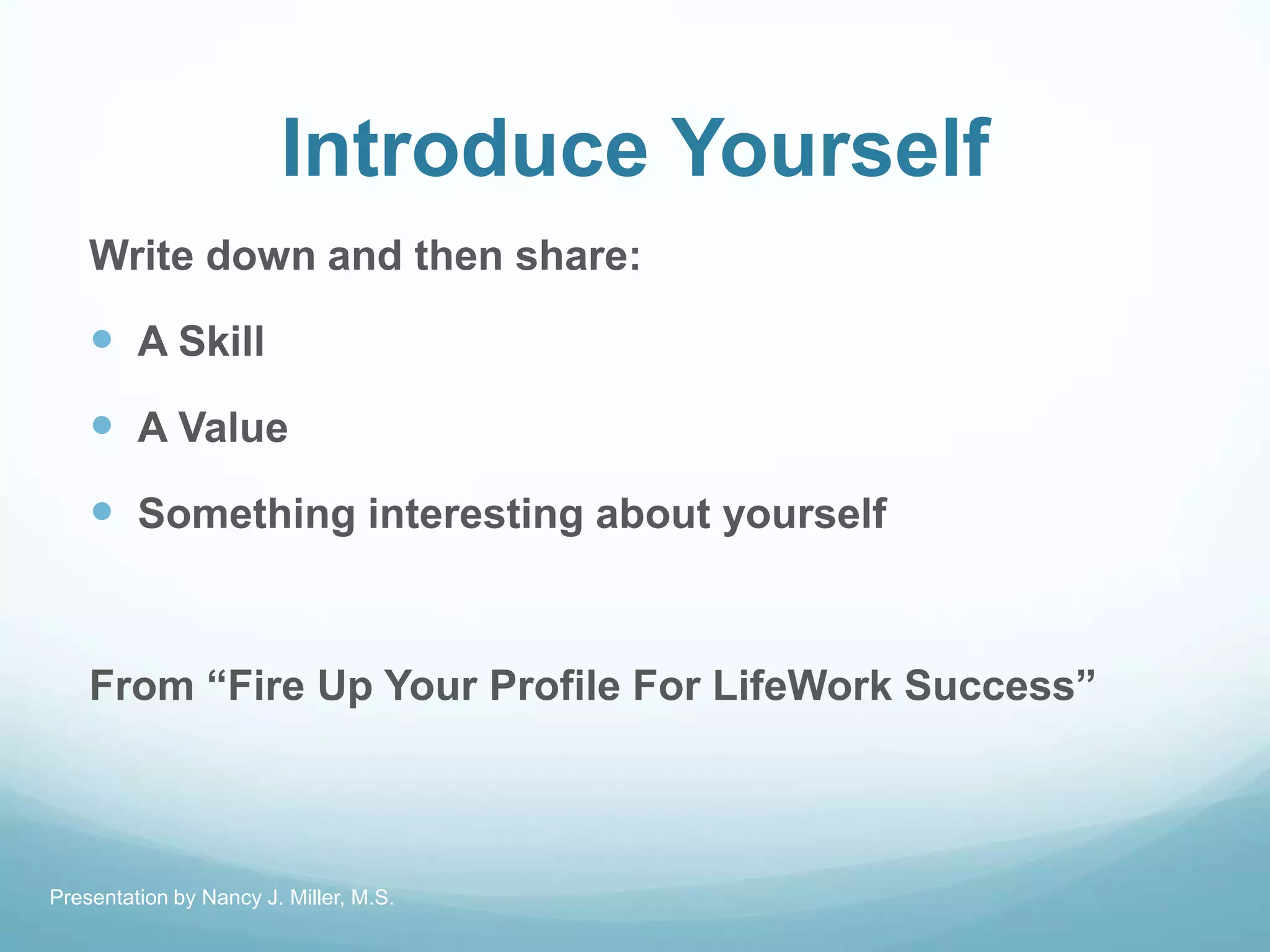 Introduce Yourself
Write down and then share:
 A Skill
 A Value
 Something interesting about yourself
From ―Fire Up Your Profile For LifeWork Success‖
Presentation by Nancy J. Miller, M.S.
 