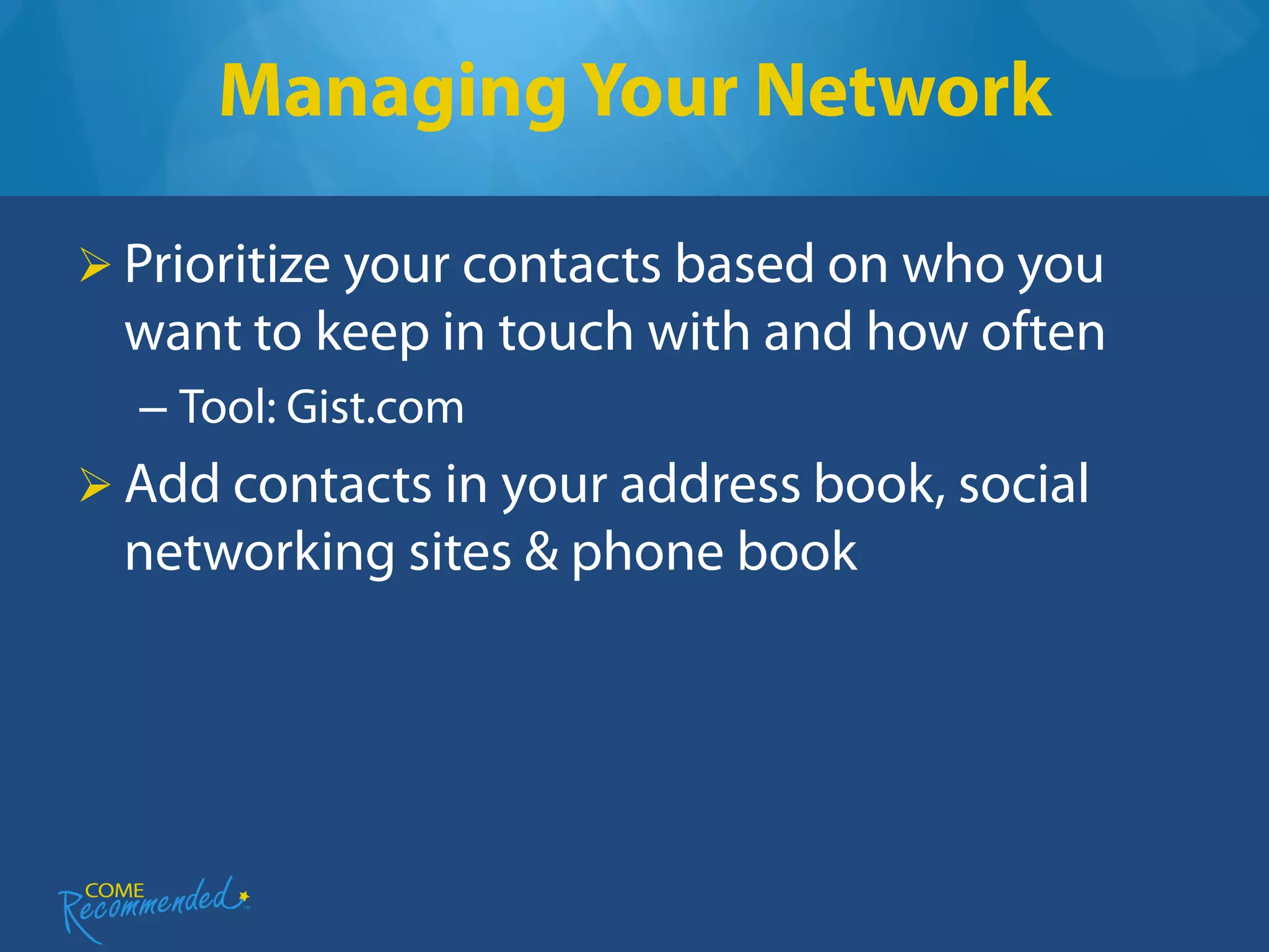 Managing Your Network

 Prioritize your contacts based on who you
  want to keep in touch with and how often
  – Tool: Gist.com
 Add contacts in your address book, social
  networking sites & phone book
 