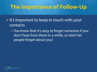 The Importance of Follow-Up

 It’s important to keep in touch with your
  contacts
  – You know that it’s easy to forget someone if you
    don’t hear from them in a while, so don’t let
    people forget about you!
 