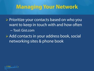 Managing Your Network

 Prioritize your contacts based on who you
  want to keep in touch with and how often
  – Tool: Gist.com
 Add contacts in your address book, social
  networking sites & phone book
 