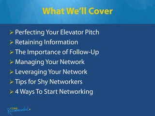 What We’ll Cover

 Perfecting Your Elevator Pitch
 Retaining Information
 The Importance of Follow-Up
 Managing Your Network
 Leveraging Your Network
 Tips for Shy Networkers
 4 Ways To Start Networking
 