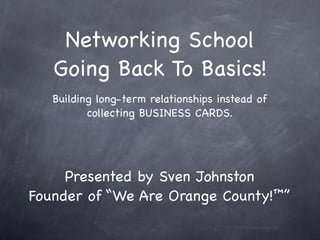 Networking School
   Going Back To Basics!
   Building long-term relationships instead of
          collecting BUSINESS CARDS.




     Presented by Sven Johnston
Founder of “We Are Orange County!™”
 