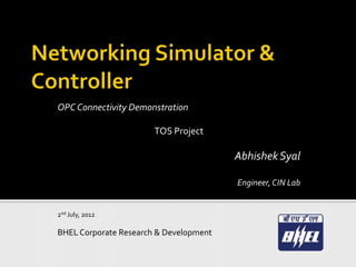 OPC Connectivity Demonstration

                       TOS Project

                                        Abhishek Syal

                                        Engineer, CIN Lab


2nd July, 2012

BHEL Corporate Research & Development
 