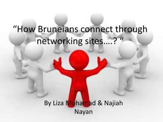 “How Bruneians connect through networking sites….? “ By Liza Mohamad & NajiahNayan 