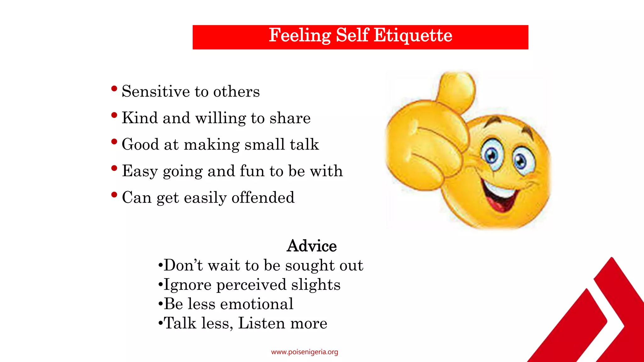 www.poisenigeria.org
Feeling Self Etiquette
•Sensitive to others
•Kind and willing to share
•Good at making small talk
•Easy going and fun to be with
•Can get easily offended
Advice
•Don’t wait to be sought out
•Ignore perceived slights
•Be less emotional
•Talk less, Listen more
 