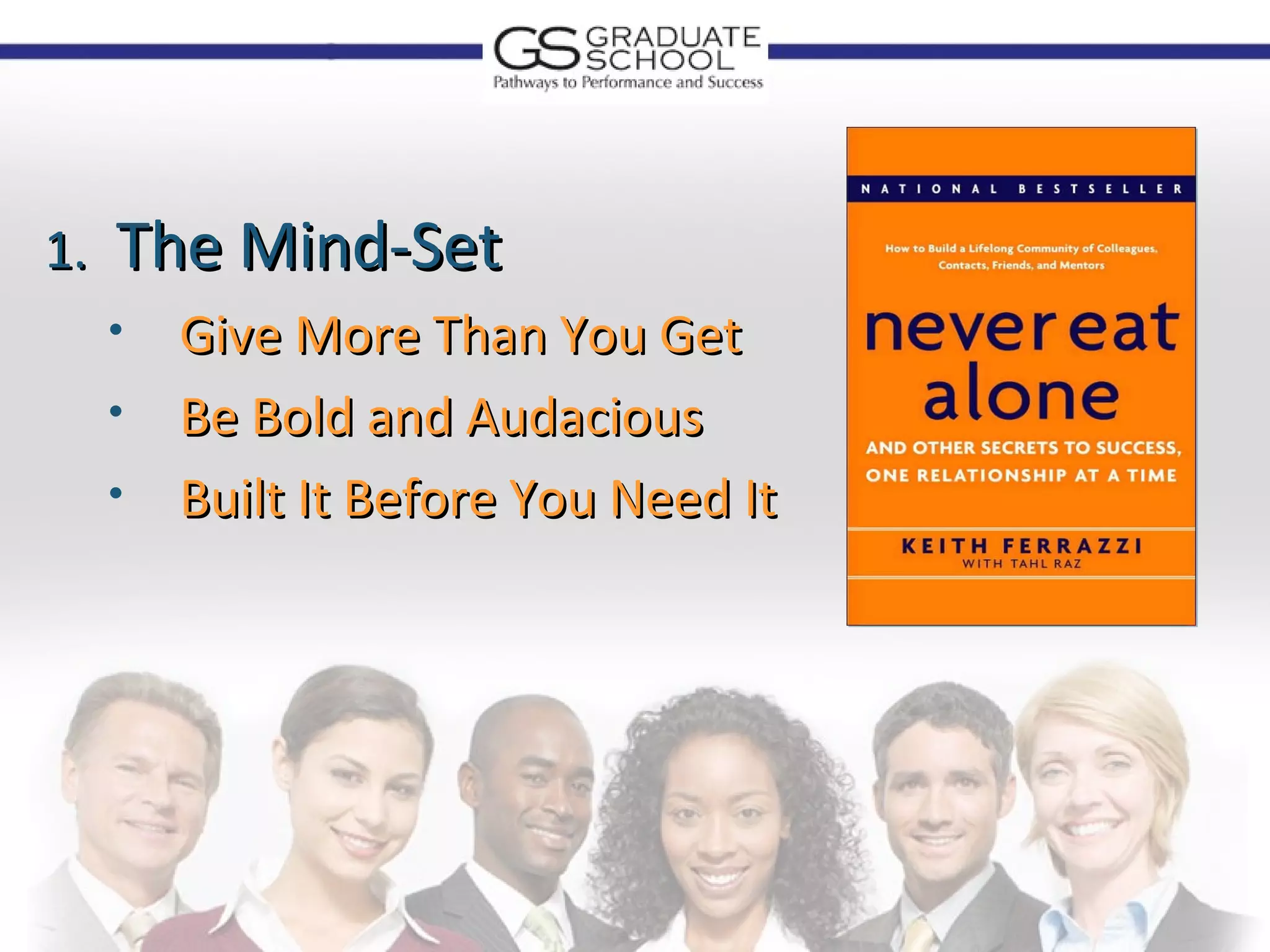 1.   The Mind-Set
     • Give More Than You Get
     • Be Bold and Audacious
     • Built It Before You Need It
 