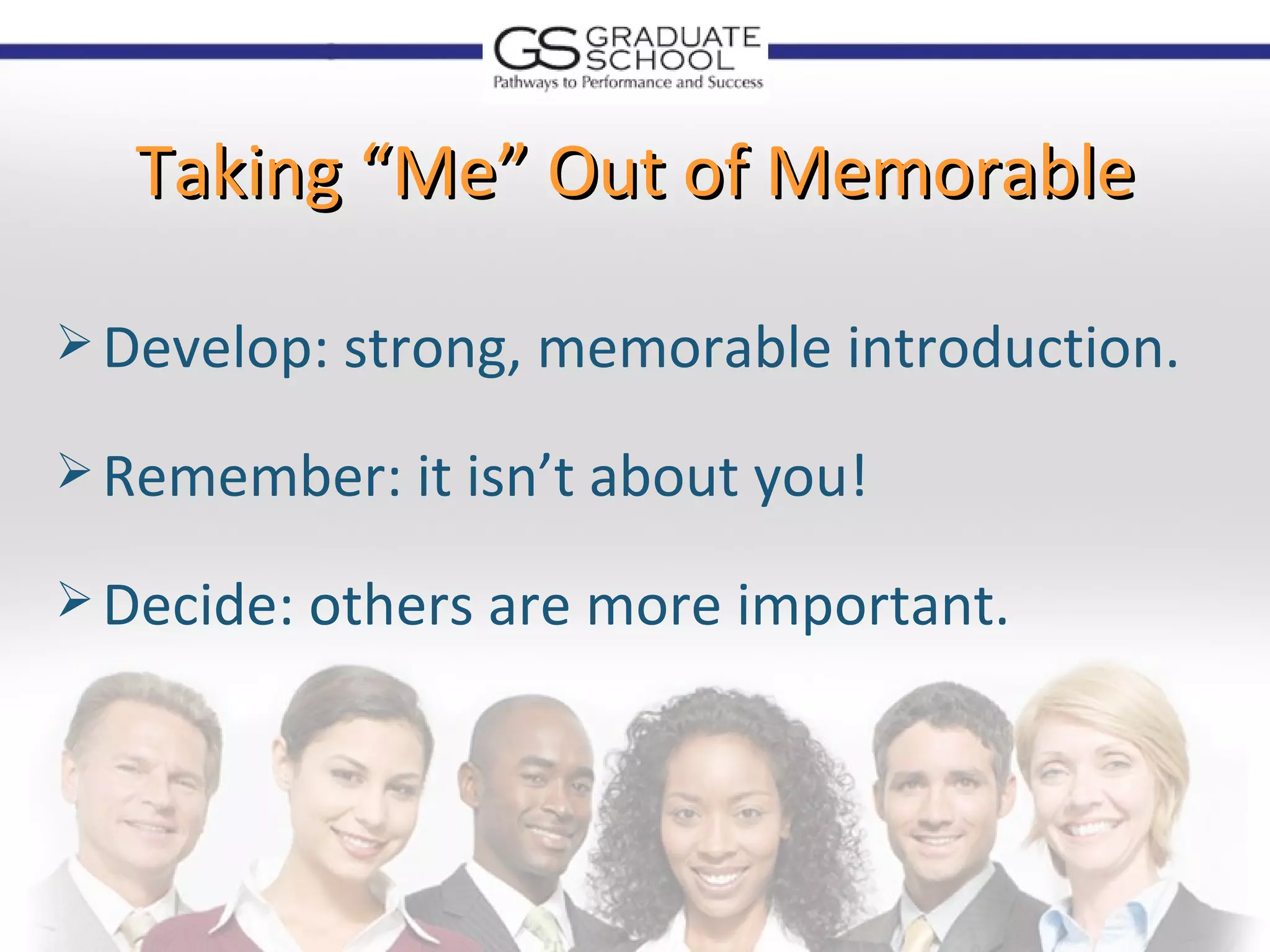 Taking “Me” Out of Memorable

 Develop: strong, memorable introduction.

 Remember: it isn’t about you!

 Decide: others are more important.
 