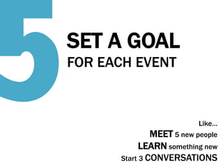 5

SET A GOAL
FOR EACH EVENT	
  

Like…
MEET 5 new people

LEARN something new
Start 3 CONVERSATIONS

 