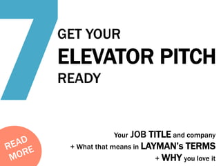 7

GET YOUR

ELEVATOR PITCH
READY	
  

JOB TITLE and company
+ What that means in LAYMAN’s TERMS
+ WHY you love it
Your

 