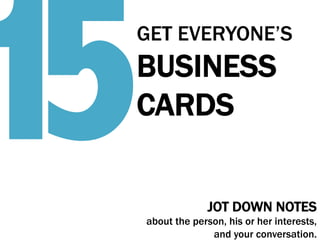 5
1

GET EVERYONE’S

BUSINESS
CARDS
JOT DOWN NOTES
about the person, his or her interests,
and your conversation.

 