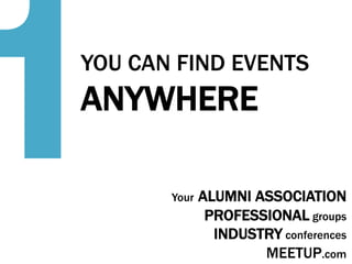 1

YOU CAN FIND EVENTS

ANYWHERE	
  
Your

ALUMNI ASSOCIATION
PROFESSIONAL groups
INDUSTRY conferences
MEETUP.com

 