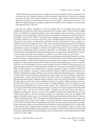MOVING IN SOCIAL CIRCLES

373

As Blau (1964) once stated, one of the complexities of social exchange is that the community does
not reward an actor’s behavior toward a social community if that behavior is perceived as seeking
reciprocity, but only if the recipient thinks it to be ‘sincere’, that is, without expectation of return.
Since most people are on the lookout for those who are merely ‘collecting social contacts’, it is
difﬁcult to argue that people can optimize individual investments in social capital so as to maximize
personal payoff (pp. 160–161).
Note that our implicit assumption is that the attitudes that are associated with social circle
membership are reﬂections of past selection behavior. For example, while we observe that friendship
circles are inhabited by individual employees that signal empathy and non-calculative disclosure of
information, we assume that this is the result of how new members are allowed into or blocked from the
friendship circle over time. While we deem this a fair assumption, a longitudinal study would allow us
to formally validate it, as we discuss in the next section. Another question raised by our ﬁndings is the
following: if social circles are inhabited by individuals that share individual traits such as empathy or
ambition, then does this imply that social circles are by default internally homogenous? This question
cannot be answered based on the current study, but it would be worthwhile to investigate whether
commonality in terms of empathy or ambition also implies homogeneity in terms of other personal
traits such as background, tenure, and gender. Especially in environments that would beneﬁt from
cooperation between employees with diverse backgrounds, it is important to examine if the occurrence
of social circles allows for such integration of minds or if it stands in the way of diversity.
Second, while we ﬁnd that moving in friendship circles enhances individual performance in a linear
fashion, moving in strategy-inﬂuence circles has a non-linear effect on the individual performance of
boundary personnel. Particularly boundary personnel beneﬁt from insights into the ﬁrm’s strategic
perspectives. They span the boundary between their own ﬁrm and external partners, such as customers
in the case of account managers, and can use their insights into their own ﬁrm’s strategic perspectives to
optimally align the interests of external partners with their ﬁrm’s interests. In our empirical context, the
better account managers can communicate the strategic intentions of their own ﬁrm the better they
might in turn inﬂuence a customer’s strategic intentions (Dawson, 2000). For internal personnel, we
ﬁnd that membership of strategy-inﬂuence circles does not affect individual performance, which seems
to indicate that the main performance advantage of strategy-inﬂuence circles is related to alignment of
external parties with the strategic directions of the ﬁrm. Further, the quadratic nature of the effect
indicates that membership of multiple strategy-inﬂuence circles may harm the individual’s credibility.
Strategy-inﬂuence circles may not be compatible in that they may pursue different strategic directions.
By selectively seeking access to a limited number of strategy-inﬂuence circles, the employee avoids
being the jack-of-all-trades and so preserves her integrity. As a cautionary note on the link between
social circle membership and individual performance, our lack of consistent support for hypothesis H3
may also be due to our lack of control variables. Arguably, several other factors may affect an
employee’s performance that may or may not be related to social circle membership. Such factors
include innate ability or intrinsic motivation. Finally, it is interesting to note that our ﬁndings with
regard to friendship circles seems to reconcile theoretical arguments related to both closure (Coleman,
1988) and brokerage (Burt, 1992). Our approach to identifying social circles based on two-cliques and
overlap criteria leads to high closure within a social circle and little overlap between different social
circles. On the one hand, closure in friendship circles allows for more reciprocal information exchange.
On the other hand, employees beneﬁt from being member of multiple friendship circles, which relates
to the structural holes argument and the beneﬁts of having non-redundant contacts. In sum, being
member of multiple friendship circles combines the advantages of both closure (within each circle) and
brokerage (linking different circles). Brokerage versus closure provides an interesting avenue for future
research (see Burt, 2005).
Copyright # 2006 John Wiley & Sons, Ltd.

J. Organiz. Behav. 28, 357–379 (2007)
DOI: 10.1002/job

 