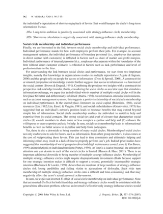 362

W. VERBEKE AND S. WUYTS

the individual’s expectation of short-term payback of favors (that would hamper the circle’s long-term
orientation). Hence,
H2a: Long-term ambition is positively associated with strategy-inﬂuence circle membership.
H2b: Short-term calculation is negatively associated with strategy-inﬂuence circle membership.
Social circle membership and individual performance
Finally, we are interested in the link between social circle membership and individual performance.
Individual performance stands for how well employees perform their jobs. For example, in account
management systems, the individual performance of boundary personnel (i.e., employees that operate
in direct contact with customers) is reﬂected in factors such as share of market and proﬁt margins.
Individual performance of internal personnel (i.e., employees that operate within the boundaries of the
ﬁrm without direct customer contact) is reﬂected in factors such as task performance and level of
professionalism in the ﬁrm.
For understanding the link between social circles and performance, we start from two important
insights, namely that knowledge in organizations resides in multiple repositories (Argote & Ingram,
2000) and that people rely on people for access to information (Cross & Sproull, 2004). A constructivist
or situated perspective on knowledge transfer further suggests that access to information is a function of
the social context (Brown & Duguid, 1991). Combining the previous two insights with a constructivist
perspective on knowledge transfer, that is, considering the social circles as an extra layer that stimulates
information exchange, we argue that an individual who is member of multiple social circles will in the
ﬁrst place be better and differentially informed (Ibarra, 1992). In information-intensive environments,
such as account management systems, this suggests a positive relationship of social circle membership
on individual performance. In the second place, literature on social capital (Bourdieu, 1986), social
resources (Lin, 1982; Lin, Ensel, & Vaughn, 1981), and social embeddedness (Granovetter, 1973) has
suggested that an individual’s network position leads to resource beneﬁts that may extend beyond
simple bits of information. Social circle membership enables the individual to mobilize help and
expertise from its social contacts. The strong social ties and level of closure that characterize social
circles (1) enable members to share more or less complex expertise and help and (2) enhance the
willingness to share expertise and ask for help. In sum, social circle membership leads to informational
beneﬁts as well as better access to expertise and help from colleagues.
Yet, there is also a downside to being member of many social circles. Membership of social circles
not only enables one to ask for favors, such as information, from other group members, it also comes at
the cost of reciprocating these favors. This can lead to time constraints and ultimately helping and
informing others may result in a lack of time to properly perform one’s job. Indeed, prior studies have
suggested that membership of social groups involves both high maintenance costs (Leana & Van Buren,
1999) and restrictions on individual freedom (Portes, 1998). As time is a scarce resource, the amount of
attention one can devote to each of the social circles is limited (Hansen & Haas, 2001). There is an
important additional downside to being member of multiple strategy-inﬂuence circles. Membership of
multiple strategy-inﬂuence circles might require disproportionate investment efforts because support
for one strategic intention makes it difﬁcult to support a second, potentially incompatible strategic
intention (Bacharach & Lawler, 1998). Actors that are members of large numbers of strategy-inﬂuence
circles risk losing credibility and falling victim to accusations of disloyalty. Such risks turn
membership of multiple strategy-inﬂuence circles into a difﬁcult and time-consuming task that may
negatively affect the actor’s actual personal achievements.
In sum, we expect an inverted-U effect of social circle membership on individual performance. Note
that an inverted-U effect for both friendship and strategy-inﬂuence circles would be consistent with the
general time allocation problem, whereas an inverted-U effect for only strategy-inﬂuence circles would
Copyright # 2006 John Wiley & Sons, Ltd.

J. Organiz. Behav. 28, 357–379 (2007)
DOI: 10.1002/job

 