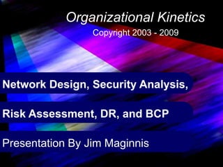 Copyright James B. Maginnis 2000-2005

1

                                Organizational Kinetics
                                            Copyright 2003 - 2009




Network Design, Security Analysis,

Risk Assessment, DR, and BCP

Presentation By Jim Maginnis
 