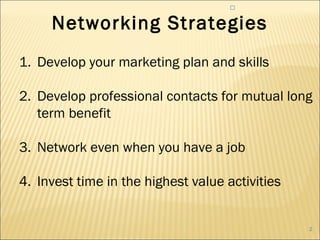


     Networking Strategies
1. Develop your marketing plan and skills

2. Develop professional contacts for mutual long
   term benefit

3. Network even when you have a job

4. Invest time in the highest value activities


                                                 2
 