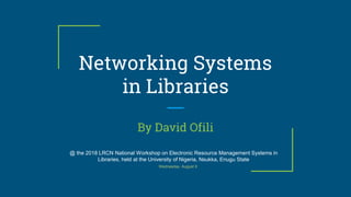 Networking Systems
in Libraries
By David Ofili
@ the 2018 LRCN National Workshop on Electronic Resource Management Systems in
Libraries, held at the University of Nigeria, Nsukka, Enugu State
Wednesday, August 9
 