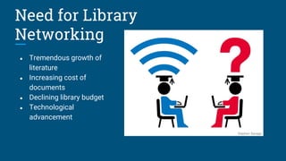 Need for Library
Networking
● Tremendous growth of
literature
● Increasing cost of
documents
● Declining library budget
● Technological
advancement
Stephen Savage
 