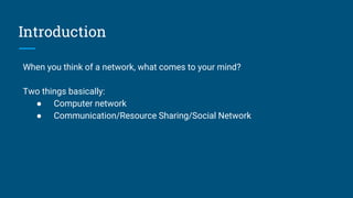 Introduction
When you think of a network, what comes to your mind?
Two things basically:
● Computer network
● Communication/Resource Sharing/Social Network
 