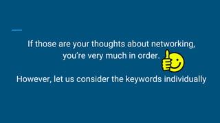 If those are your thoughts about networking,
you’re very much in order.
However, let us consider the keywords individually
 