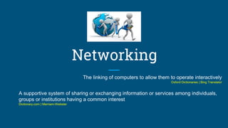 Networking
The linking of computers to allow them to operate interactively
Oxford Dictionaries | Bing Translator
A supportive system of sharing or exchanging information or services among individuals,
groups or institutions having a common interest
Dictionary.com | Merriam-Webster
 