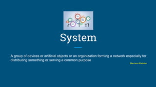 System
A group of devices or artificial objects or an organization forming a network especially for
distributing something or serving a common purpose
Merriam-Webster
 
