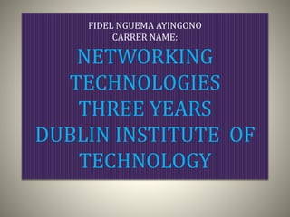 FIDEL NGUEMA AYINGONO
CARRER NAME:
NETWORKING
TECHNOLOGIES
THREE YEARS
DUBLIN INSTITUTE OF
TECHNOLOGY
 