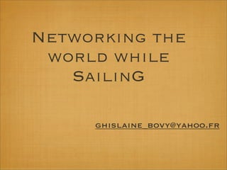 Networking the
 world while
   SailinG

     ghislaine_bovy@yahoo.fr
 